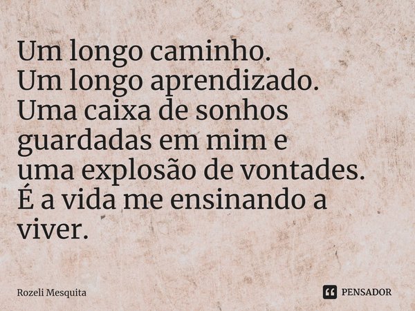 ⁠Um longo caminho. Um longo aprendizado. Uma caixa de sonhos guardadas em mim e uma explosão de vontades. É a vida me ensinando a viver.... Frase de Rozeli Mesquita.