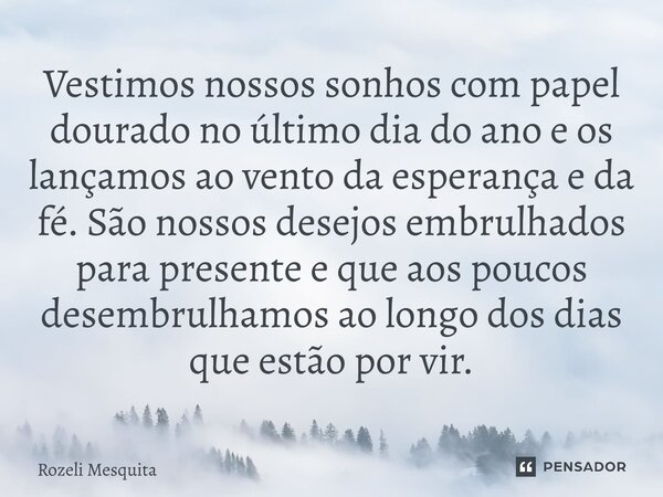 ⁠Vestimos nossos sonhos com papel dourado no último dia do ano e os lançamos ao vento da esperança e da fé. São nossos desejos embrulhados para presente e queao... Frase de Rozeli Mesquita.