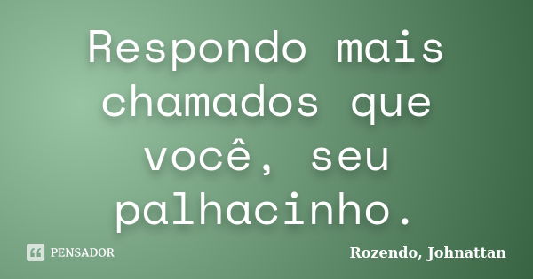 Respondo mais chamados que você, seu palhacinho.... Frase de Rozendo, Johnattan.