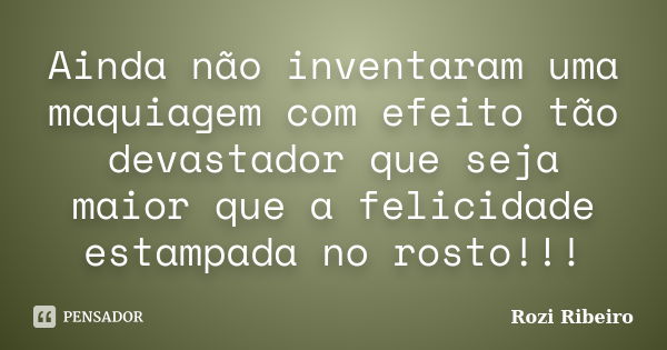 Ainda não inventaram uma maquiagem com efeito tão devastador que seja maior que a felicidade estampada no rosto!!!... Frase de Rozi Ribeiro.