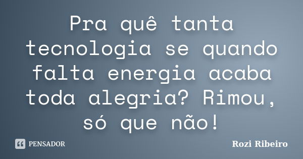 Pra quê tanta tecnologia se quando falta energia acaba toda alegria? Rimou, só que não!... Frase de Rozi Ribeiro.