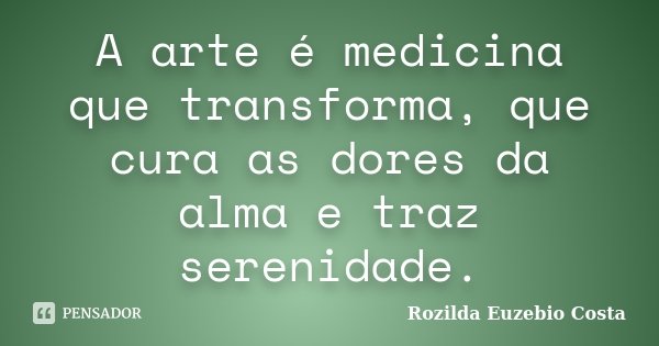 A arte é medicina que transforma, que cura as dores da alma e traz serenidade.... Frase de Rozilda Euzebio Costa.