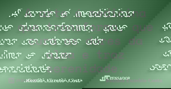 A arte é medicina que transforma, que cura as dores da alma e traz serenidade.... Frase de Rozilda Euzebio Costa.