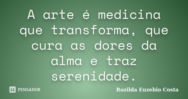 A arte é medicina que transforma, que cura as dores da alma e traz serenidade.... Frase de Rozilda Euzebio Costa.