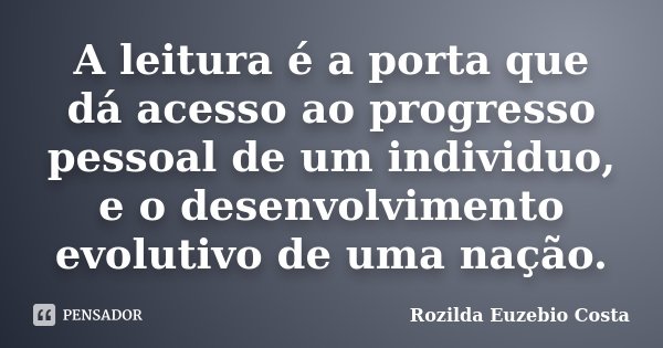 A leitura é a porta que dá acesso ao progresso pessoal de um individuo, e o desenvolvimento evolutivo de uma nação.... Frase de Rozilda Euzebio Costa.