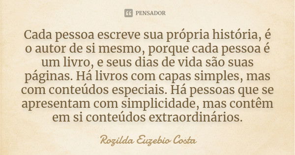 Cada pessoa escreve sua própria história, é o autor de si mesmo, porque cada pessoa é um livro, e seus dias de vida são suas páginas. Há livros com capas simple... Frase de Rozilda Euzebio Costa.