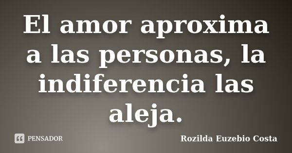 El amor aproxima a las personas, la indiferencia las aleja.... Frase de Rozilda Euzebio Costa.