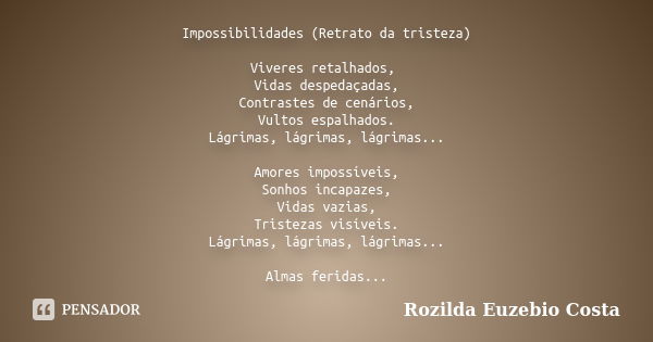 Impossibilidades (Retrato da tristeza) Viveres retalhados, Vidas despedaçadas, Contrastes de cenários, Vultos espalhados. Lágrimas, lágrimas, lágrimas... Amores... Frase de Rozilda Euzebio Costa.