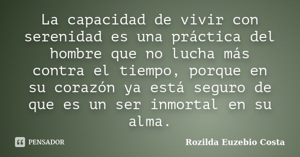 La capacidad de vivir con serenidad es una práctica del hombre que no lucha más contra el tiempo, porque en su corazón ya está seguro de que es un ser inmortal ... Frase de Rozilda Euzebio Costa.