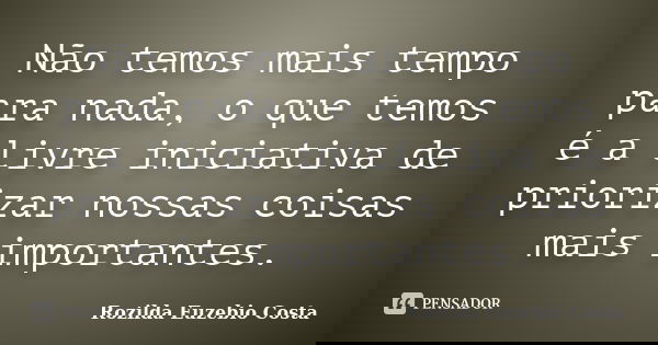 Não temos mais tempo para nada, o que temos é a livre iniciativa de priorizar nossas coisas mais importantes.... Frase de Rozilda Euzebio Costa.