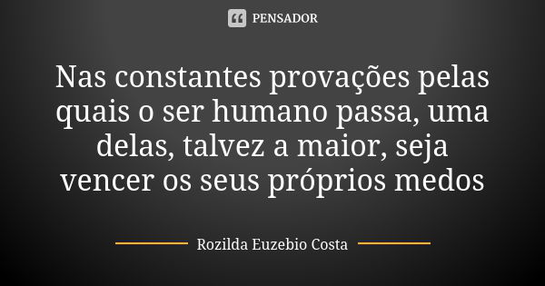 Nas constantes provações pelas quais o ser humano passa, uma delas, talvez a maior, seja vencer os seus próprios medos... Frase de Rozilda Euzebio Costa.