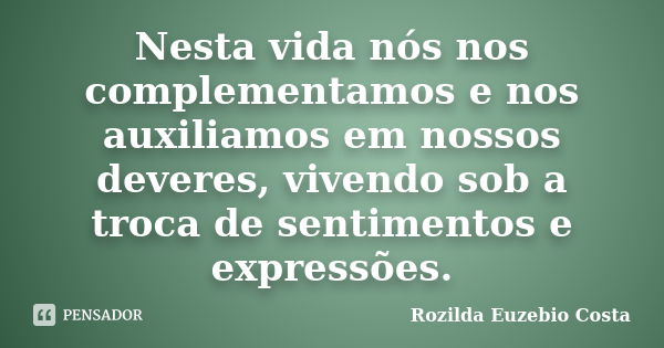 Nesta vida nós nos complementamos e nos auxiliamos em nossos deveres, vivendo sob a troca de sentimentos e expressões.... Frase de rozilda euzebio costa.