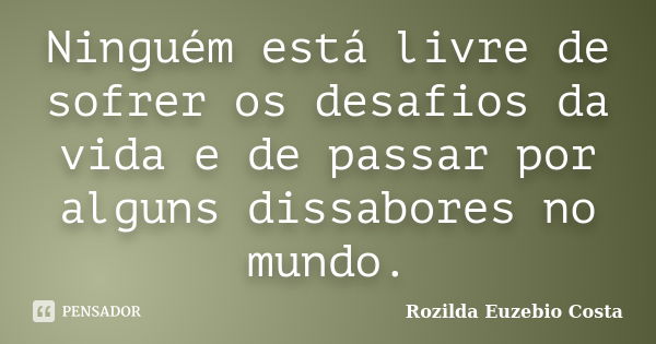 Ninguém está livre de sofrer os desafios da vida e de passar por alguns dissabores no mundo.... Frase de rozilda euzebio costa.