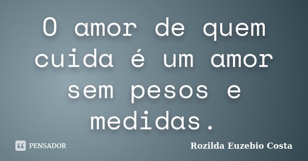 O amor de quem cuida é um amor sem pesos e medidas.... Frase de Rozilda Euzebio Costa.