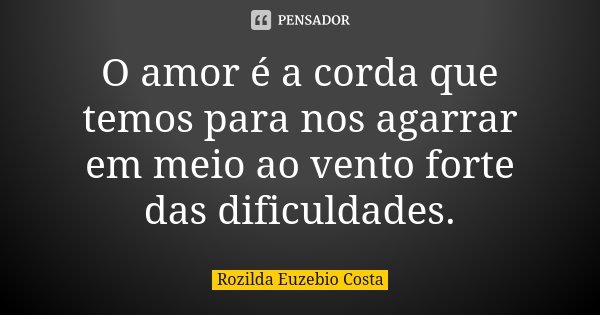 O amor é a corda que temos para nos agarrar em meio ao vento forte das dificuldades.... Frase de Rozilda Euzebio Costa.