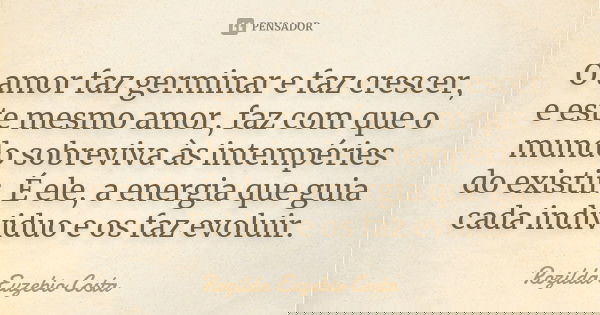 O amor faz germinar e faz crescer, e este mesmo amor, faz com que o mundo sobreviva às intempéries do existir. É ele, a energia que guia cada individuo e os faz... Frase de Rozilda Euzebio Costa.