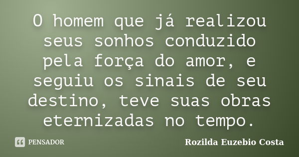 O homem que já realizou seus sonhos conduzido pela força do amor, e seguiu os sinais de seu destino, teve suas obras eternizadas no tempo.... Frase de rozilda euzebio costa.