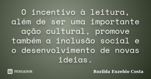 O incentivo à leitura, além de ser uma importante ação cultural, promove também a inclusão social e o desenvolvimento de novas ideias.... Frase de Rozilda Euzebio Costa.