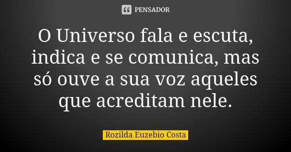 O Universo fala e escuta, indica e se comunica, mas só ouve a sua voz aqueles que acreditam nele.... Frase de Rozilda Euzebio Costa.