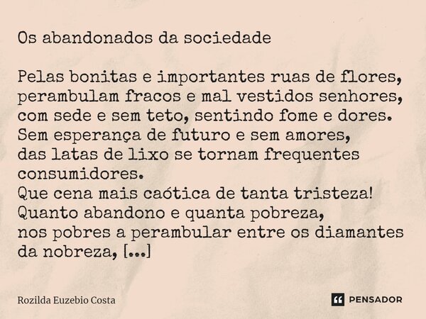 Os abandonados da sociedade ⁠Pelas bonitas e importantes ruas de flores, perambulam fracos e mal vestidos senhores, com sede e sem teto, sentindo fome e dores. ... Frase de Rozilda Euzebio Costa.