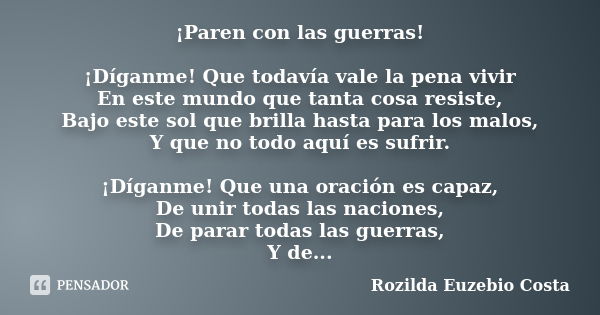 ¡Paren con las guerras! ¡Díganme! Que todavía vale la pena vivir En este mundo que tanta cosa resiste, Bajo este sol que brilla hasta para los malos, Y que no t... Frase de Rozilda Euzebio Costa.