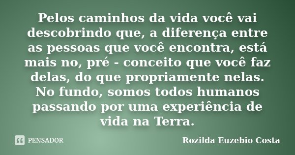 Pelos caminhos da vida você vai descobrindo que, a diferença entre as pessoas que você encontra, está mais no, pré - conceito que você faz delas, do que propria... Frase de Rozilda Euzebio Costa.