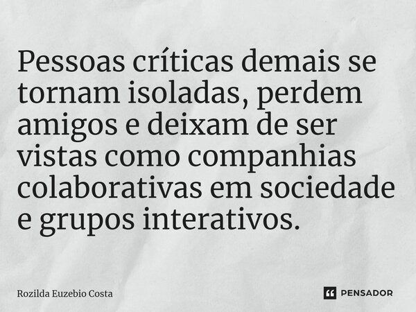 Pessoas críticas demais se tornam isoladas, perdem amigos e deixam de ser vistas como companhias colaborativas em sociedade e grupos interativos.... Frase de Rozilda Euzebio Costa.