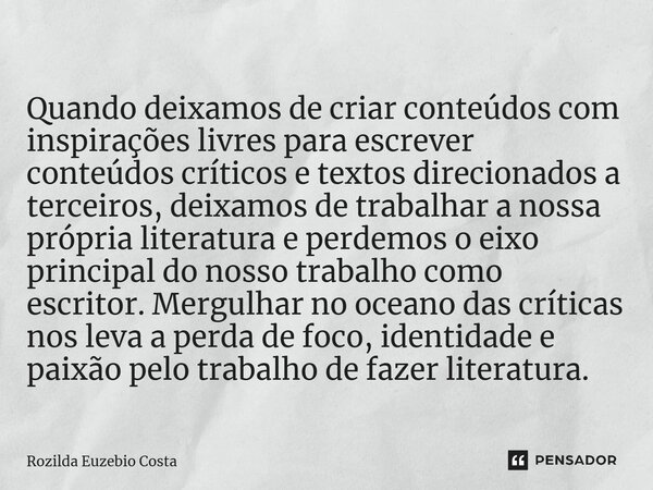 ⁠Quando deixamos de criar conteúdos com inspirações livres para escrever conteúdos críticos e textos direcionados a terceiros, deixamos de trabalhar a nossa pró... Frase de Rozilda Euzebio Costa.