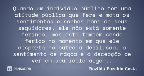 Quando um individuo público tem uma atitude pública que fere e mata os sentimentos e sonhos bons de seus seguidores, ele não está somente ferindo, mas está tamb... Frase de rozilda euzebio costa.