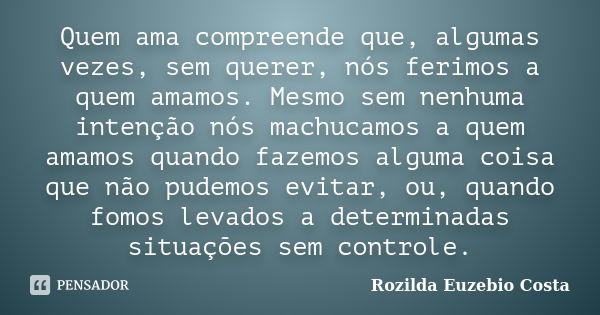 Quem ama compreende que, algumas vezes, sem querer, nós ferimos a quem amamos. Mesmo sem nenhuma intenção nós machucamos a quem amamos quando fazemos alguma coi... Frase de rozilda euzebio costa.