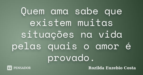 Quem ama sabe que existem muitas situações na vida pelas quais o amor é provado.... Frase de rozilda euzebio costa.