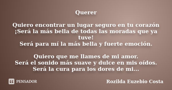 Querer Quiero encontrar un lugar seguro en tu corazón ¡Será la más bella de todas las moradas que ya tuve! Será para mí la más bella y fuerte emoción. Quiero qu... Frase de Rozilda Euzebio Costa.