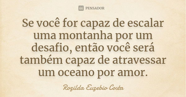 Se você for capaz de escalar uma montanha por um desafio, então você será também capaz de atravessar um oceano por amor.... Frase de Rozilda Euzebio Costa.