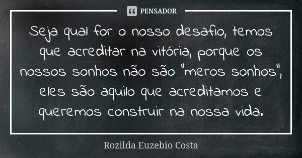 Seja qual for o nosso desafio, temos que acreditar na vitória, porque os nossos sonhos não são "meros sonhos", eles são aquilo que acreditamos e quere... Frase de Rozilda Euzebio Costa.