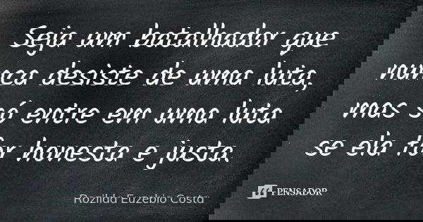 Seja um batalhador que nunca desiste de uma luta, mas só entre em uma luta se ela for honesta e justa.... Frase de Rozilda Euzebio Costa.