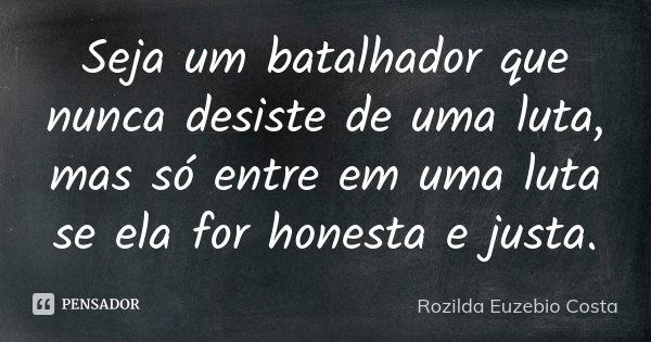 Seja um batalhador que nunca desiste de uma luta, mas só entre em uma luta se ela for honesta e justa.... Frase de Rozilda Euzebio Costa.