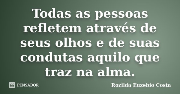 Todas as pessoas refletem através de seus olhos e de suas condutas aquilo que traz na alma.... Frase de Rozilda Euzebio Costa.