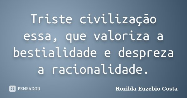 Triste civilização essa, que valoriza a bestialidade e despreza a racionalidade.... Frase de Rozilda Euzebio Costa.