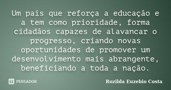 Um país que reforça a educação e a tem como prioridade, forma cidadãos capazes de alavancar o progresso, criando novas oportunidades de promover um desenvolvime... Frase de Rozilda Euzebio Costa.