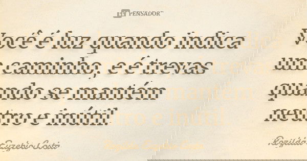 Você é luz quando indica um caminho, e é trevas quando se mantém neutro e inútil.... Frase de Rozilda Euzebio Costa.
