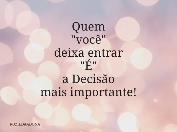 Quem "você" deixa entrar "É" a Decisão mais importante!... Frase de ROZILDAADONA.