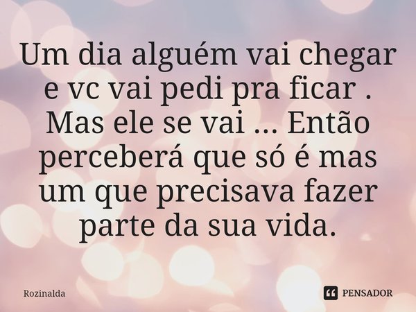 ⁠Um dia alguém vai chegar e vc vai pedi pra ficar .
Mas ele se vai ... Então perceberá que só é mas um que precisava fazer parte da sua vida.... Frase de Rozinalda.