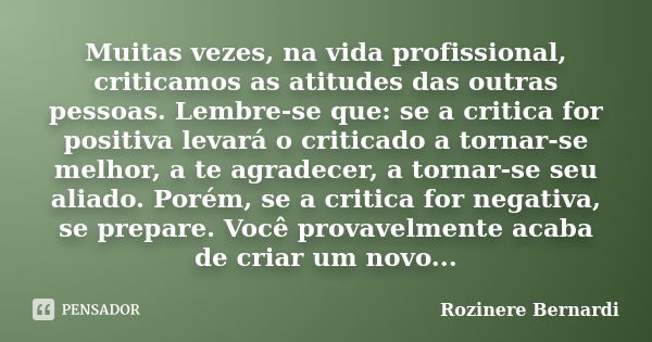 Muitas vezes, na vida profissional, criticamos as atitudes das outras pessoas. Lembre-se que: se a critica for positiva levará o criticado a tornar-se melhor, a... Frase de Rozinere Bernardi.