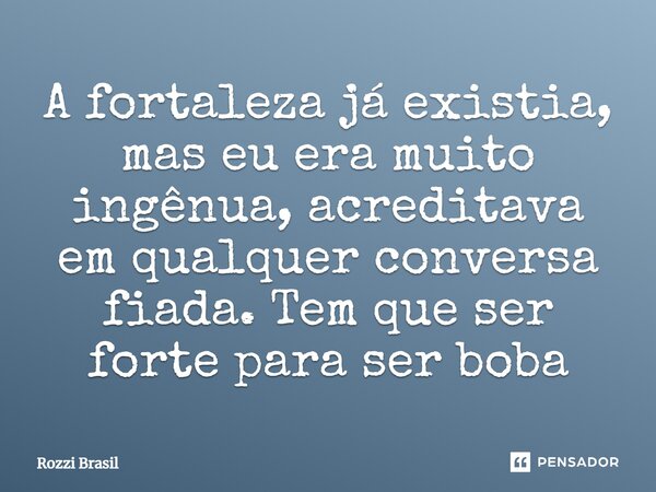 A fortaleza já existia, mas eu era muito ingênua, acreditava em qualquer conversa fiada. Tem que ser forte para ser boba⁠... Frase de Rozzi Brasil.