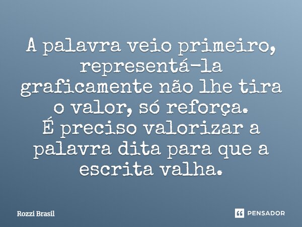 ⁠A palavra veio primeiro, representá-la graficamente não lhe tira o valor, só reforça. É preciso valorizar a palavra dita para que a escrita valha.... Frase de Rozzi Brasil.