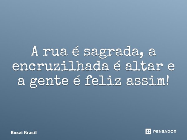 A rua é sagrada, a encruzilhada é altar e a gente é feliz assim!... Frase de Rozzi Brasil.