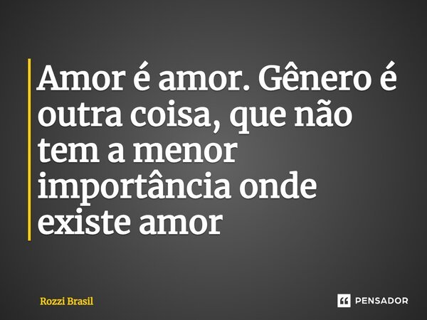 ⁠Amor é amor. Gênero é outra coisa, que não tem a menor importância onde existe amor... Frase de Rozzi Brasil.