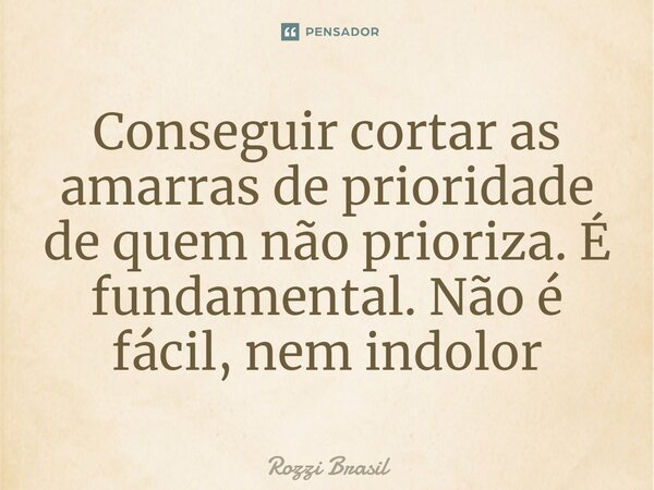 ⁠Conseguir cortar as amarras de prioridade de quem não prioriza. É fundamental. Não é fácil, nem indolor... Frase de Rozzi Brasil.