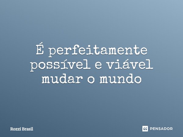 ⁠É perfeitamente possível e viável mudar o mundo... Frase de Rozzi Brasil.