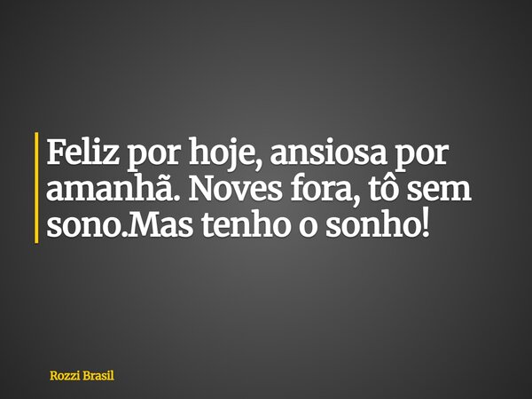 Feliz por hoje, ansiosa por amanhã. Noves fora, tô sem sono.Mas tenho o sonho!... Frase de Rozzi Brasil.